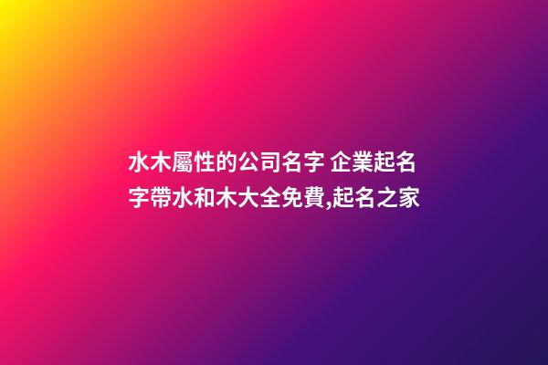 水木屬性的公司名字 企業起名字帶水和木大全免費,起名之家-第1張-公司起名-玄機派